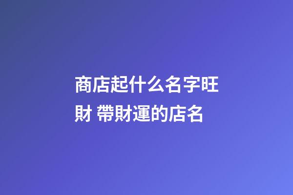 商店起什么名字旺財 帶財運的店名-第1張-店鋪起名-玄機派